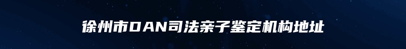 徐州市DAN司法亲子鉴定机构地址