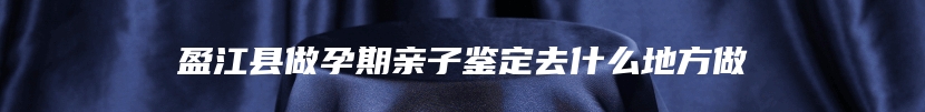 盈江县做孕期亲子鉴定去什么地方做