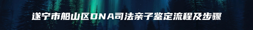 遂宁市船山区DNA司法亲子鉴定流程及步骤