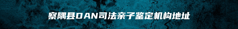 察隅县DAN司法亲子鉴定机构地址