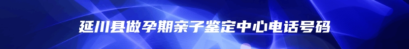 延川县做孕期亲子鉴定中心电话号码