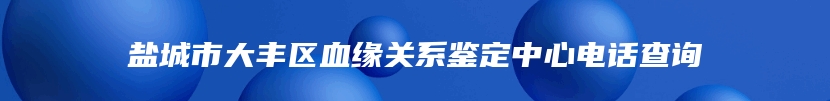 盐城市大丰区血缘关系鉴定中心电话查询