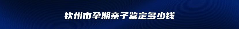 钦州市孕期亲子鉴定多少钱