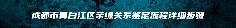 成都市青白江区亲缘关系鉴定流程详细步骤