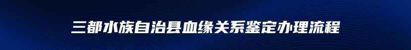 三都水族自治县血缘关系鉴定办理流程