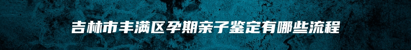 吉林市丰满区孕期亲子鉴定有哪些流程