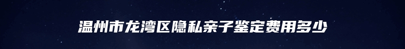 温州市龙湾区隐私亲子鉴定费用多少