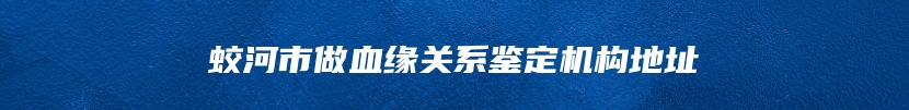 蛟河市做血缘关系鉴定机构地址