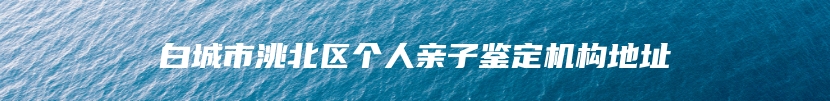 白城市洮北区个人亲子鉴定机构地址