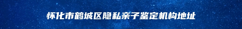 怀化市鹤城区隐私亲子鉴定机构地址