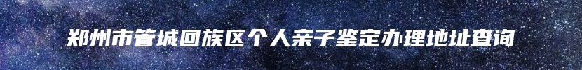 郑州市管城回族区个人亲子鉴定办理地址查询