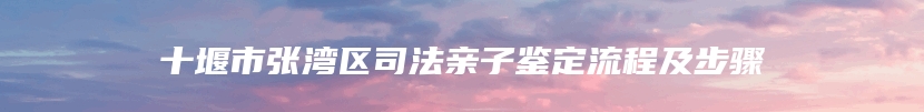十堰市张湾区司法亲子鉴定流程及步骤