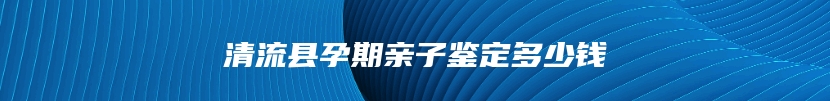 清流县孕期亲子鉴定多少钱