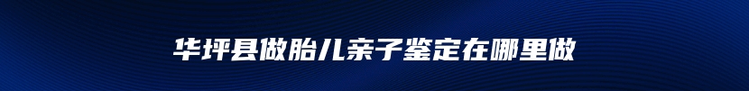 华坪县做胎儿亲子鉴定在哪里做