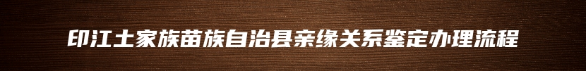 印江土家族苗族自治县亲缘关系鉴定办理流程