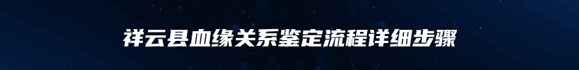 祥云县血缘关系鉴定流程详细步骤