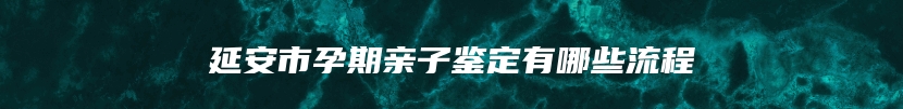 延安市孕期亲子鉴定有哪些流程