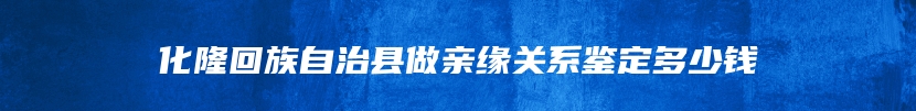 化隆回族自治县做亲缘关系鉴定多少钱