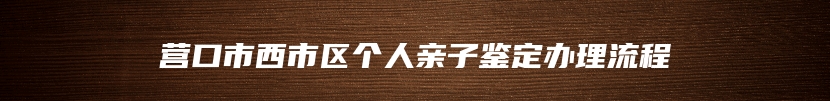 营口市西市区个人亲子鉴定办理流程