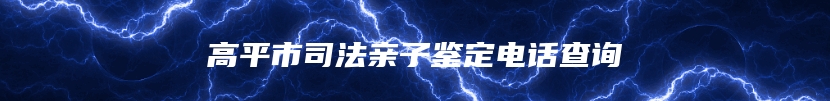高平市司法亲子鉴定电话查询