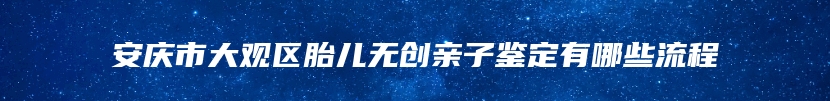 安庆市大观区胎儿无创亲子鉴定有哪些流程