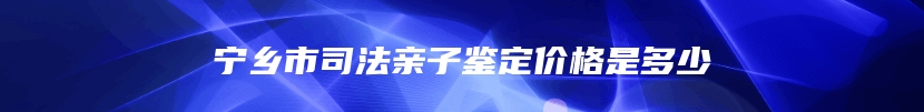 宁乡市司法亲子鉴定价格是多少