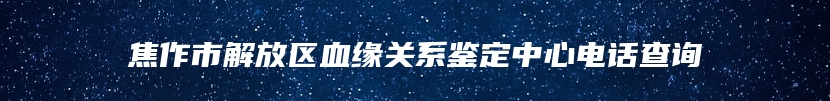 焦作市解放区血缘关系鉴定中心电话查询