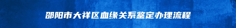 邵阳市大祥区血缘关系鉴定办理流程