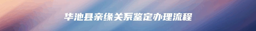 华池县亲缘关系鉴定办理流程