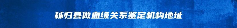 秭归县做血缘关系鉴定机构地址