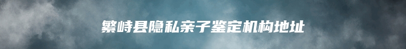 繁峙县隐私亲子鉴定机构地址