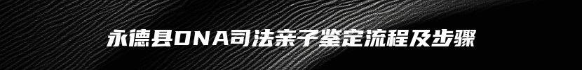 永德县DNA司法亲子鉴定流程及步骤