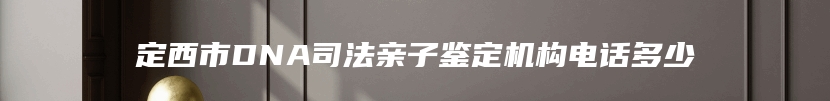 定西市DNA司法亲子鉴定机构电话多少