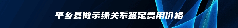 平乡县做亲缘关系鉴定费用价格