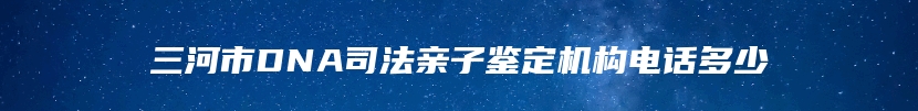 三河市DNA司法亲子鉴定机构电话多少