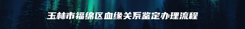 玉林市福绵区血缘关系鉴定办理流程