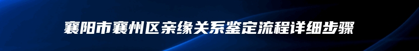 襄阳市襄州区亲缘关系鉴定流程详细步骤