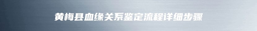 黄梅县血缘关系鉴定流程详细步骤