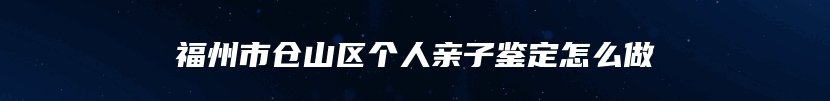 福州市仓山区个人亲子鉴定怎么做