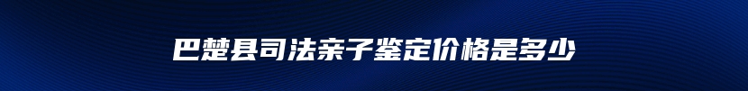 巴楚县司法亲子鉴定价格是多少