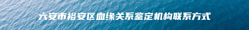 六安市裕安区血缘关系鉴定机构联系方式