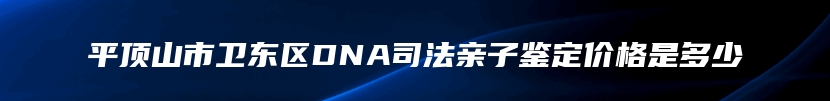 平顶山市卫东区DNA司法亲子鉴定价格是多少