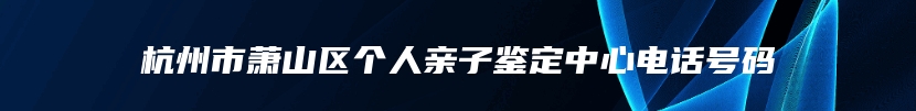 杭州市萧山区个人亲子鉴定中心电话号码