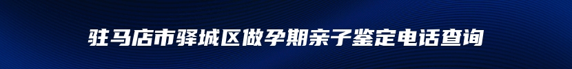 驻马店市驿城区做孕期亲子鉴定电话查询