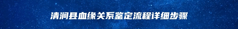 清涧县血缘关系鉴定流程详细步骤