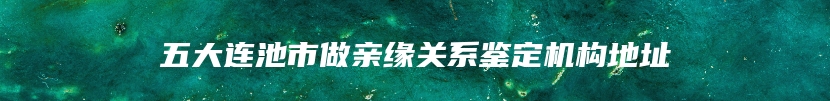 五大连池市做亲缘关系鉴定机构地址