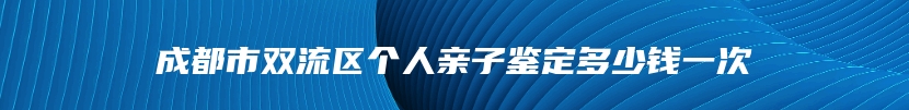 成都市双流区个人亲子鉴定多少钱一次