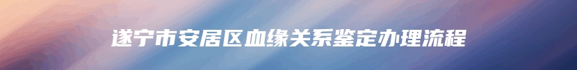 遂宁市安居区血缘关系鉴定办理流程