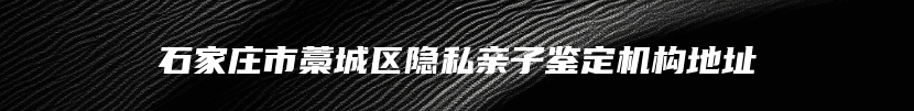 石家庄市藁城区隐私亲子鉴定机构地址