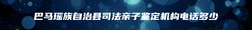 巴马瑶族自治县司法亲子鉴定机构电话多少